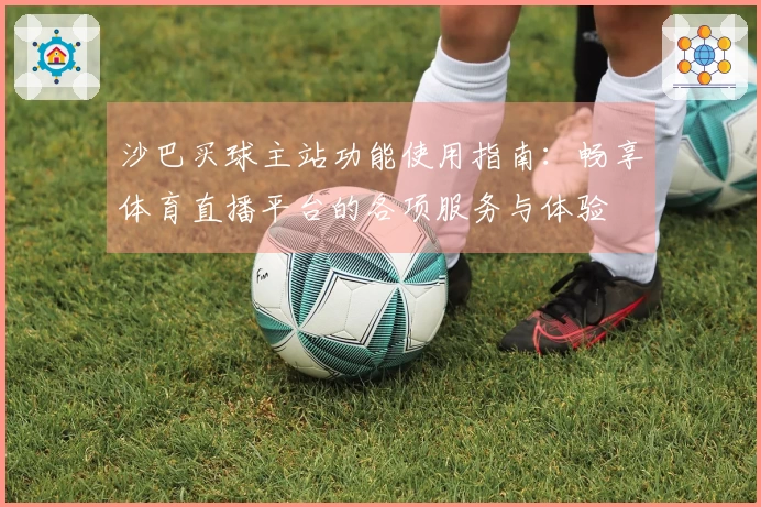 沙巴买球主站功能使用指南：畅享体育直播平台的各项服务与体验