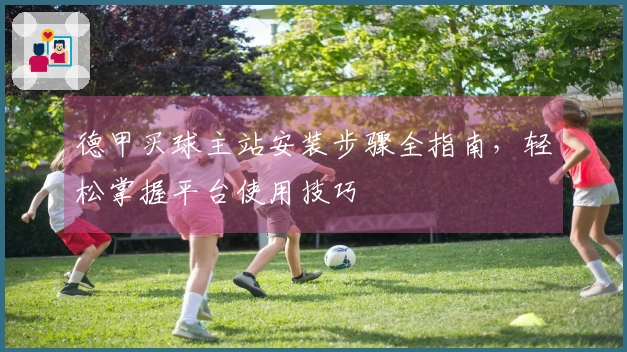 德甲买球主站安装步骤全指南，轻松掌握平台使用技巧