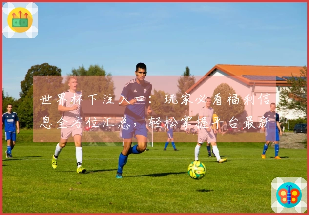 世界杯下注入口：玩家必看福利信息全方位汇总，轻松掌握平台最新动态
