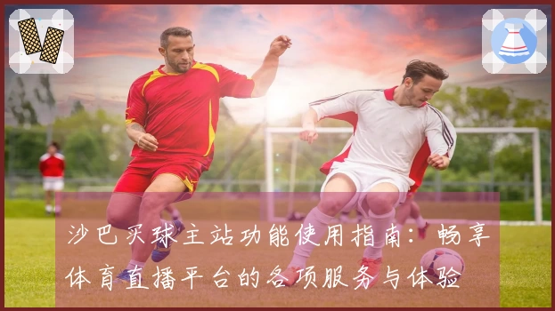 沙巴买球主站功能使用指南：畅享体育直播平台的各项服务与体验