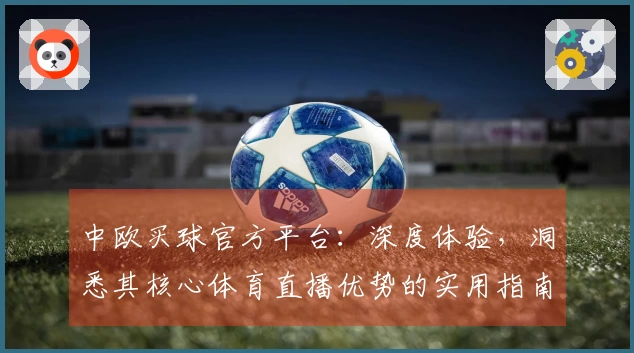 中欧买球官方平台：深度体验，洞悉其核心体育直播优势的实用指南