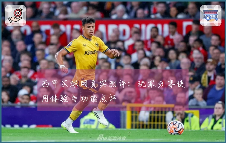 西甲买球网真实测评：玩家分享使用体验与功能点评